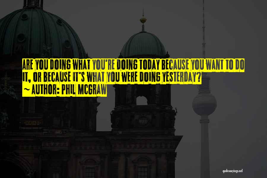 Phil McGraw Quotes: Are You Doing What You're Doing Today Because You Want To Do It, Or Because It's What You Were Doing