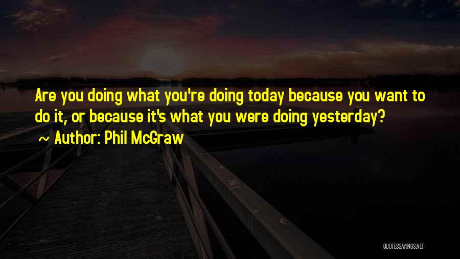 Phil McGraw Quotes: Are You Doing What You're Doing Today Because You Want To Do It, Or Because It's What You Were Doing
