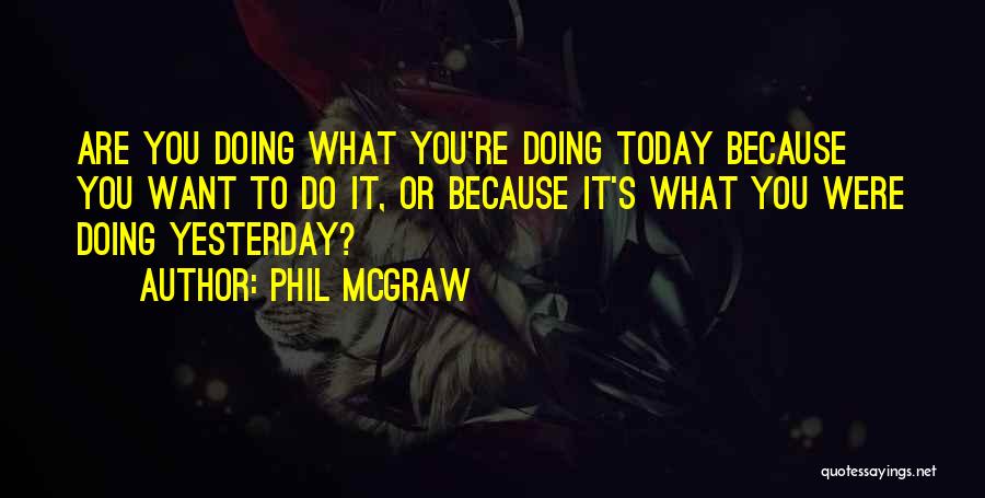 Phil McGraw Quotes: Are You Doing What You're Doing Today Because You Want To Do It, Or Because It's What You Were Doing
