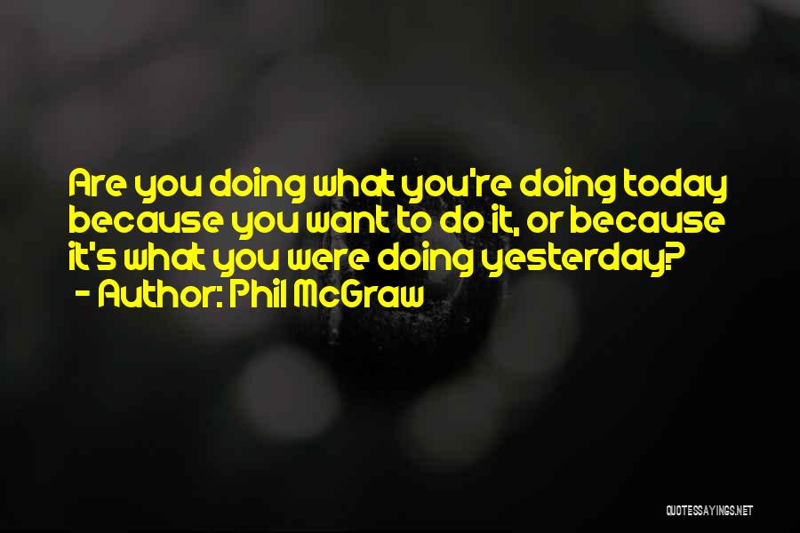 Phil McGraw Quotes: Are You Doing What You're Doing Today Because You Want To Do It, Or Because It's What You Were Doing