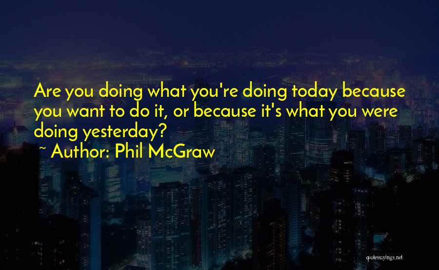 Phil McGraw Quotes: Are You Doing What You're Doing Today Because You Want To Do It, Or Because It's What You Were Doing