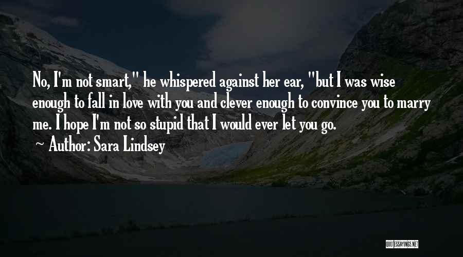 Sara Lindsey Quotes: No, I'm Not Smart, He Whispered Against Her Ear, But I Was Wise Enough To Fall In Love With You
