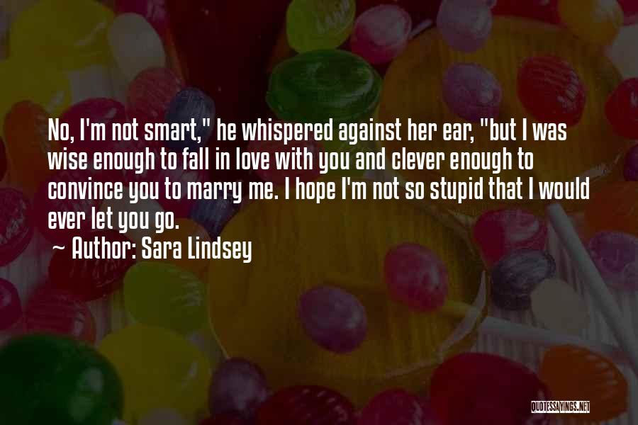 Sara Lindsey Quotes: No, I'm Not Smart, He Whispered Against Her Ear, But I Was Wise Enough To Fall In Love With You