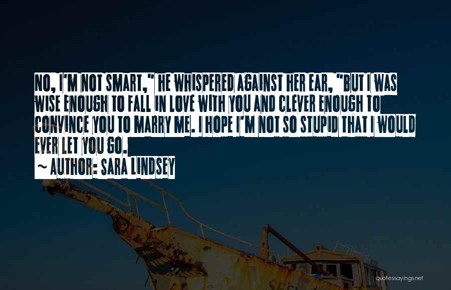 Sara Lindsey Quotes: No, I'm Not Smart, He Whispered Against Her Ear, But I Was Wise Enough To Fall In Love With You