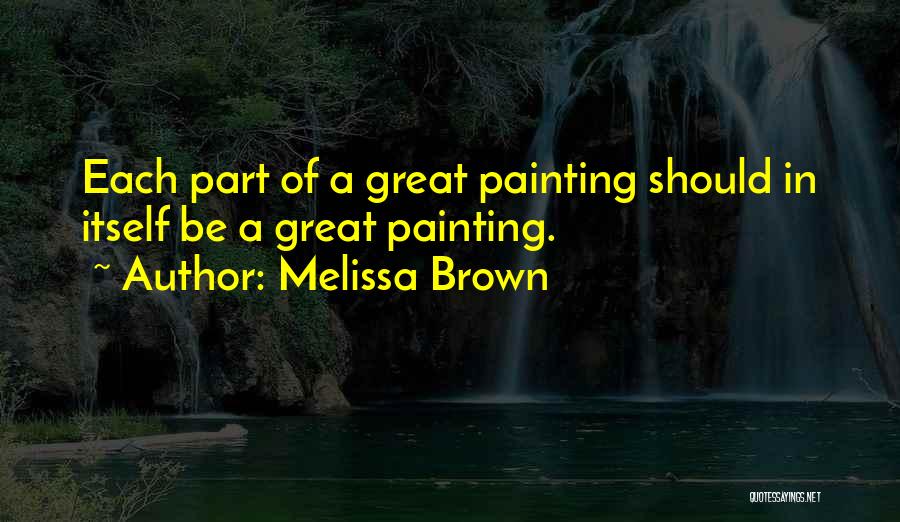 Melissa Brown Quotes: Each Part Of A Great Painting Should In Itself Be A Great Painting.