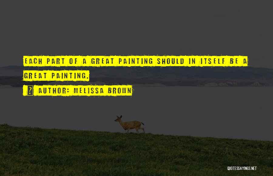 Melissa Brown Quotes: Each Part Of A Great Painting Should In Itself Be A Great Painting.