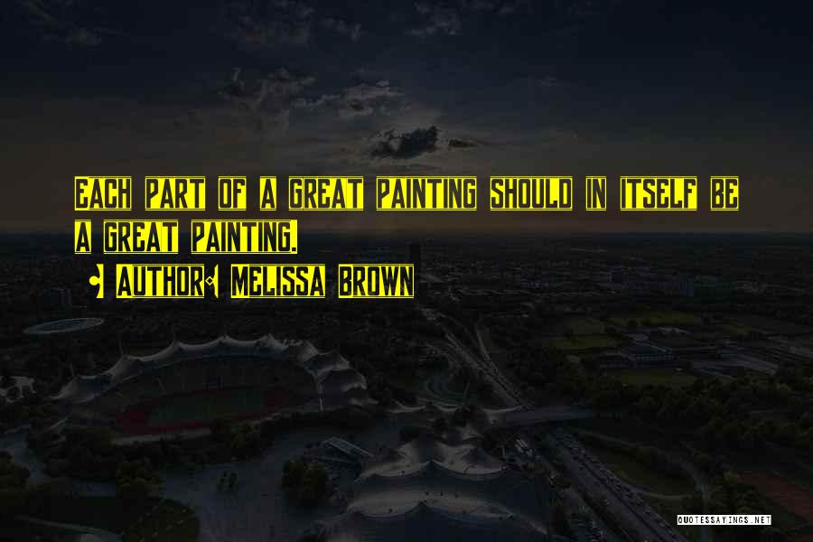 Melissa Brown Quotes: Each Part Of A Great Painting Should In Itself Be A Great Painting.