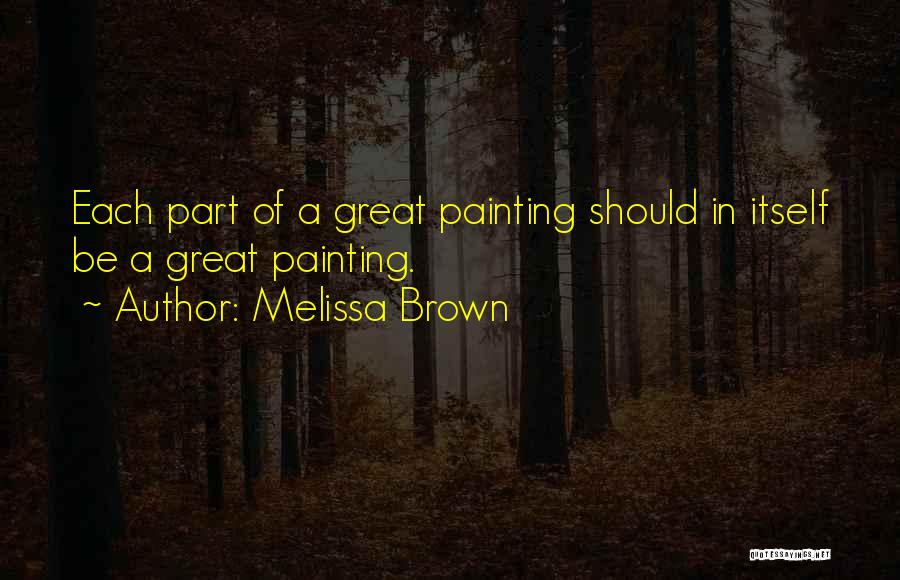 Melissa Brown Quotes: Each Part Of A Great Painting Should In Itself Be A Great Painting.