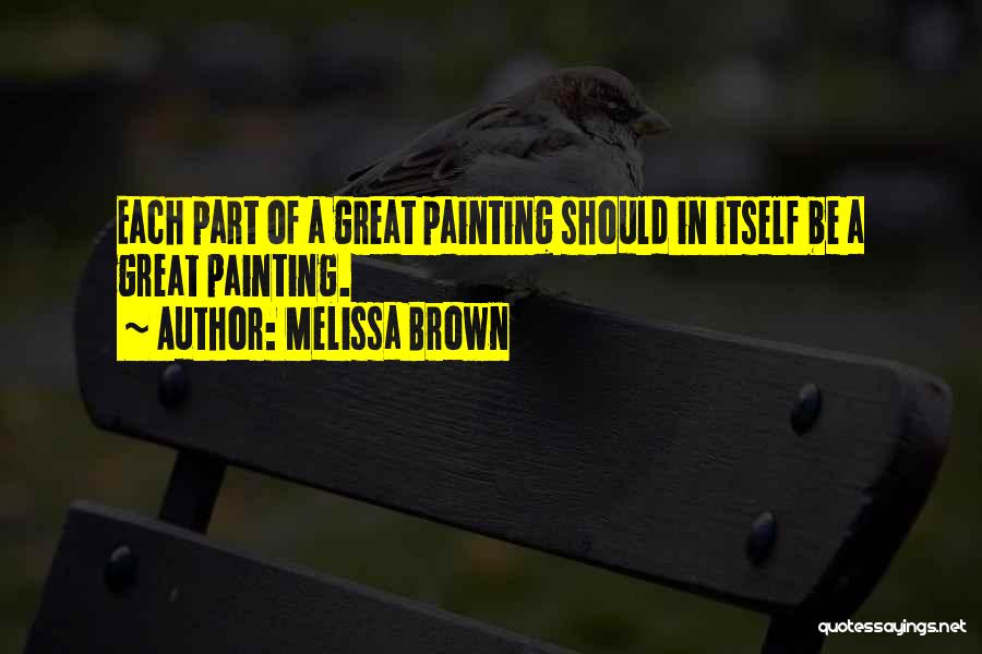 Melissa Brown Quotes: Each Part Of A Great Painting Should In Itself Be A Great Painting.