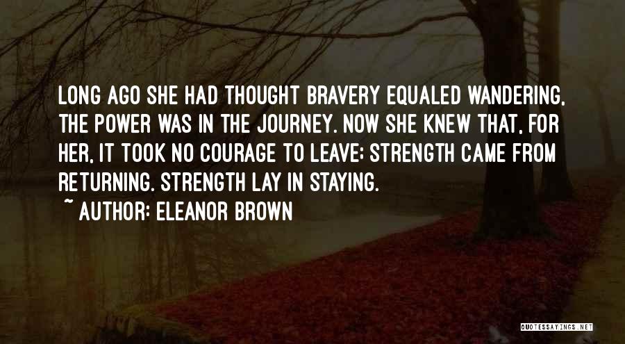 Eleanor Brown Quotes: Long Ago She Had Thought Bravery Equaled Wandering, The Power Was In The Journey. Now She Knew That, For Her,