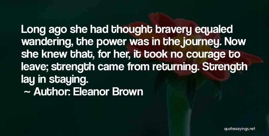 Eleanor Brown Quotes: Long Ago She Had Thought Bravery Equaled Wandering, The Power Was In The Journey. Now She Knew That, For Her,