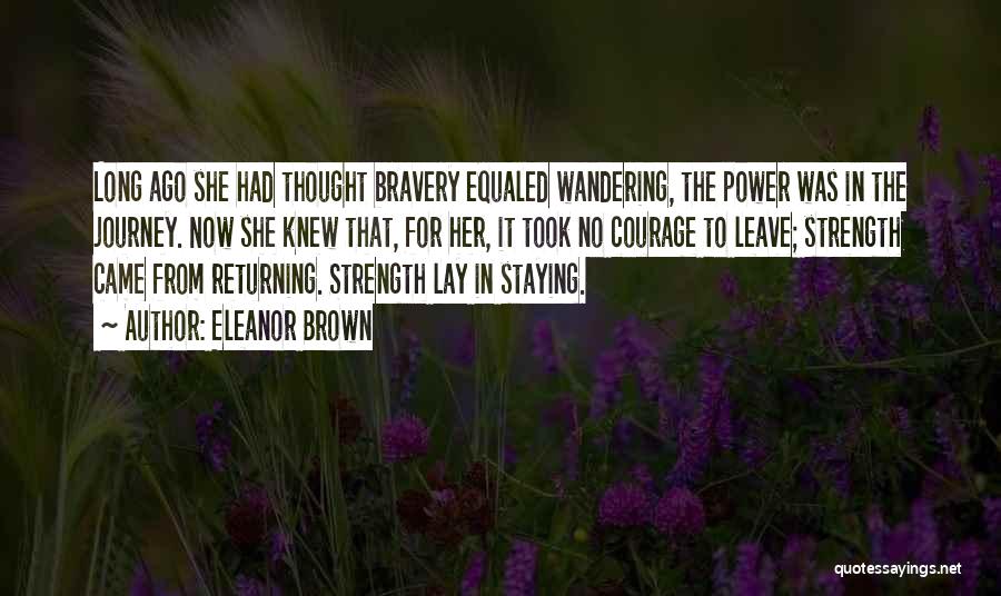 Eleanor Brown Quotes: Long Ago She Had Thought Bravery Equaled Wandering, The Power Was In The Journey. Now She Knew That, For Her,