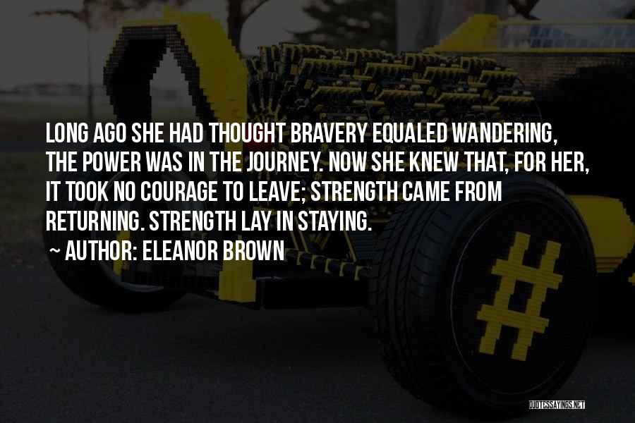 Eleanor Brown Quotes: Long Ago She Had Thought Bravery Equaled Wandering, The Power Was In The Journey. Now She Knew That, For Her,