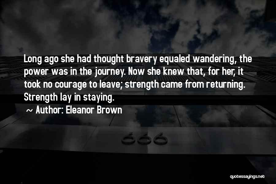 Eleanor Brown Quotes: Long Ago She Had Thought Bravery Equaled Wandering, The Power Was In The Journey. Now She Knew That, For Her,