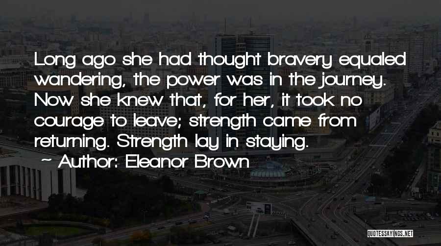 Eleanor Brown Quotes: Long Ago She Had Thought Bravery Equaled Wandering, The Power Was In The Journey. Now She Knew That, For Her,