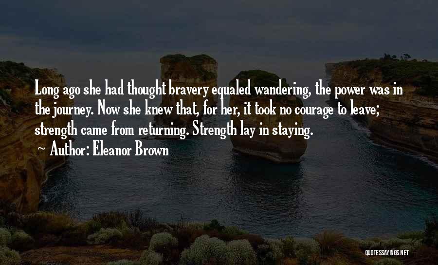 Eleanor Brown Quotes: Long Ago She Had Thought Bravery Equaled Wandering, The Power Was In The Journey. Now She Knew That, For Her,
