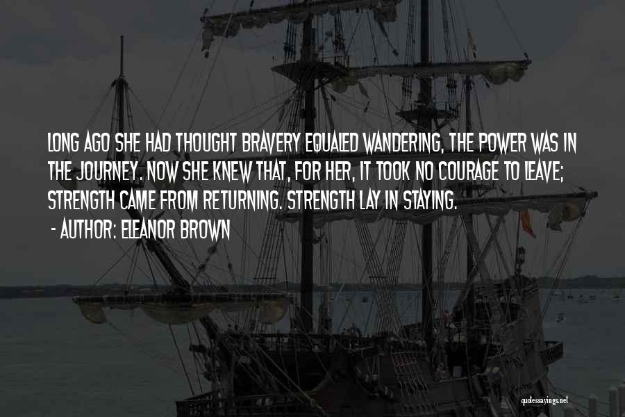 Eleanor Brown Quotes: Long Ago She Had Thought Bravery Equaled Wandering, The Power Was In The Journey. Now She Knew That, For Her,