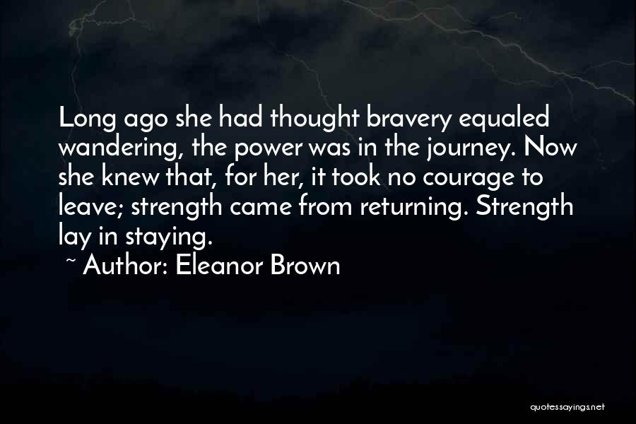 Eleanor Brown Quotes: Long Ago She Had Thought Bravery Equaled Wandering, The Power Was In The Journey. Now She Knew That, For Her,