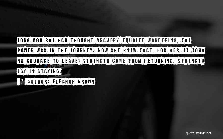 Eleanor Brown Quotes: Long Ago She Had Thought Bravery Equaled Wandering, The Power Was In The Journey. Now She Knew That, For Her,