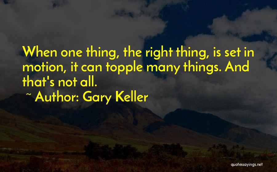 Gary Keller Quotes: When One Thing, The Right Thing, Is Set In Motion, It Can Topple Many Things. And That's Not All.