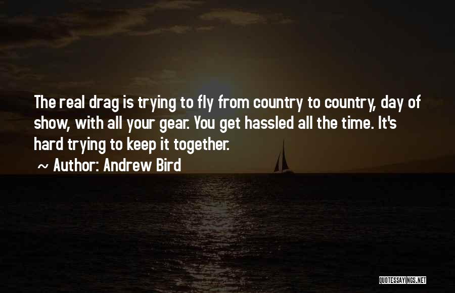 Andrew Bird Quotes: The Real Drag Is Trying To Fly From Country To Country, Day Of Show, With All Your Gear. You Get