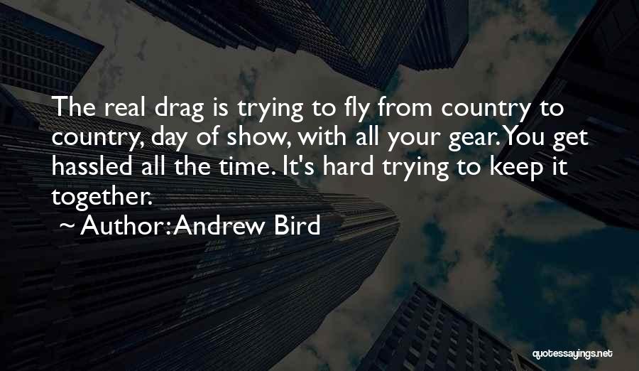 Andrew Bird Quotes: The Real Drag Is Trying To Fly From Country To Country, Day Of Show, With All Your Gear. You Get