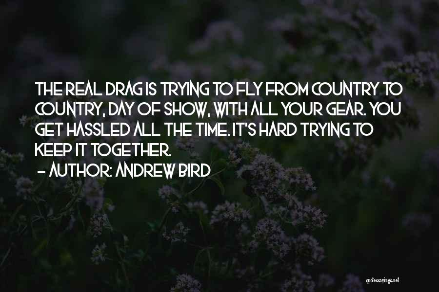 Andrew Bird Quotes: The Real Drag Is Trying To Fly From Country To Country, Day Of Show, With All Your Gear. You Get