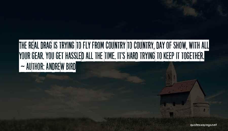 Andrew Bird Quotes: The Real Drag Is Trying To Fly From Country To Country, Day Of Show, With All Your Gear. You Get