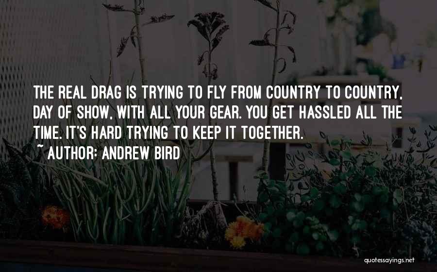 Andrew Bird Quotes: The Real Drag Is Trying To Fly From Country To Country, Day Of Show, With All Your Gear. You Get