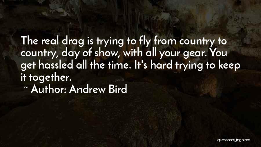 Andrew Bird Quotes: The Real Drag Is Trying To Fly From Country To Country, Day Of Show, With All Your Gear. You Get