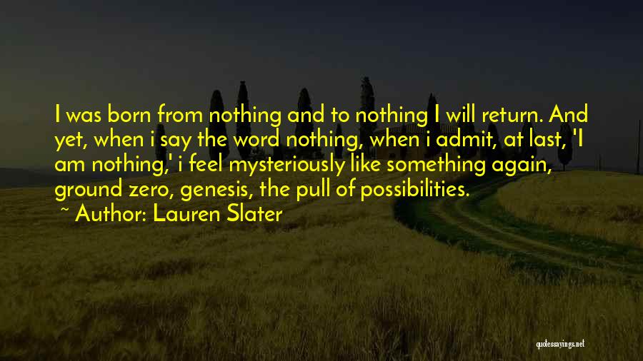 Lauren Slater Quotes: I Was Born From Nothing And To Nothing I Will Return. And Yet, When I Say The Word Nothing, When