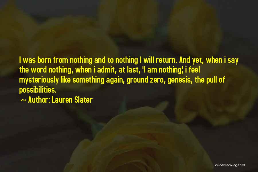 Lauren Slater Quotes: I Was Born From Nothing And To Nothing I Will Return. And Yet, When I Say The Word Nothing, When