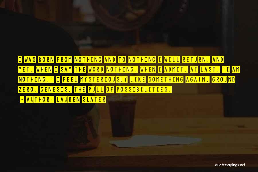 Lauren Slater Quotes: I Was Born From Nothing And To Nothing I Will Return. And Yet, When I Say The Word Nothing, When