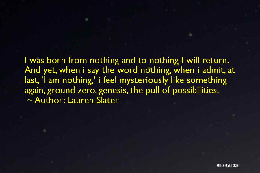 Lauren Slater Quotes: I Was Born From Nothing And To Nothing I Will Return. And Yet, When I Say The Word Nothing, When
