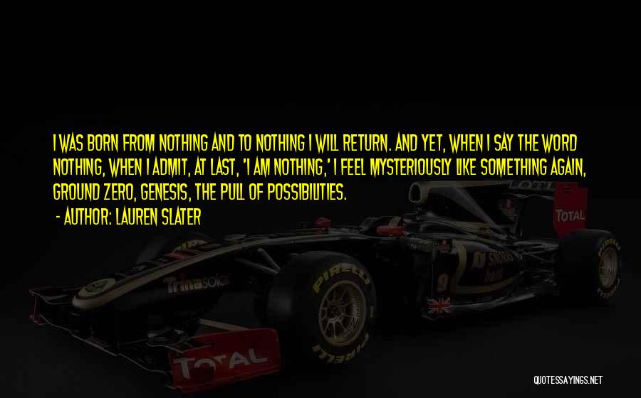Lauren Slater Quotes: I Was Born From Nothing And To Nothing I Will Return. And Yet, When I Say The Word Nothing, When