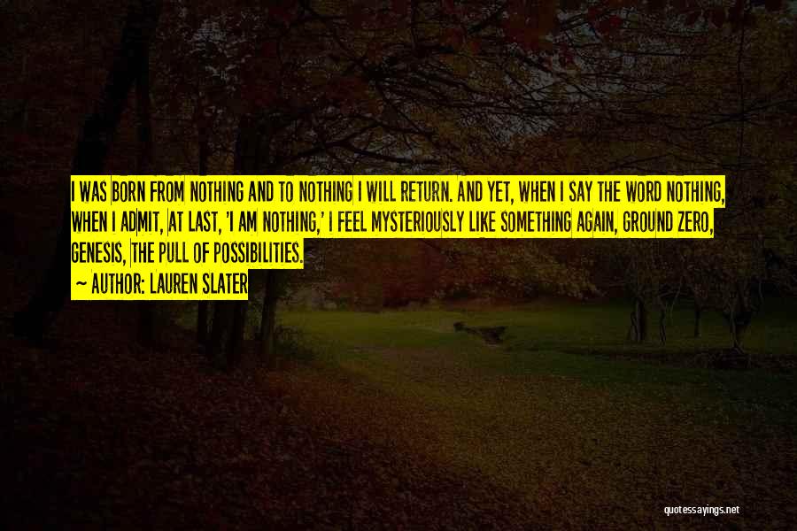 Lauren Slater Quotes: I Was Born From Nothing And To Nothing I Will Return. And Yet, When I Say The Word Nothing, When