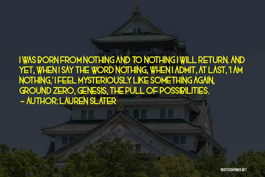 Lauren Slater Quotes: I Was Born From Nothing And To Nothing I Will Return. And Yet, When I Say The Word Nothing, When