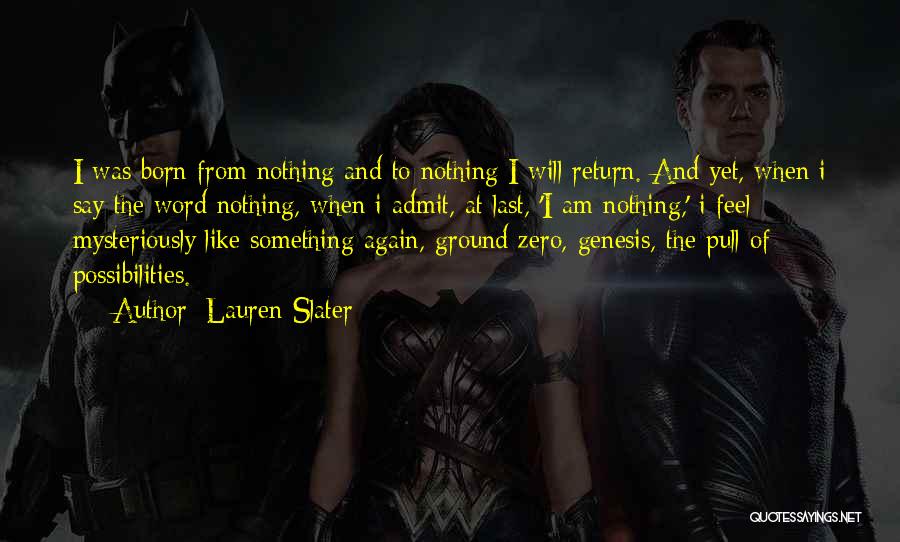 Lauren Slater Quotes: I Was Born From Nothing And To Nothing I Will Return. And Yet, When I Say The Word Nothing, When