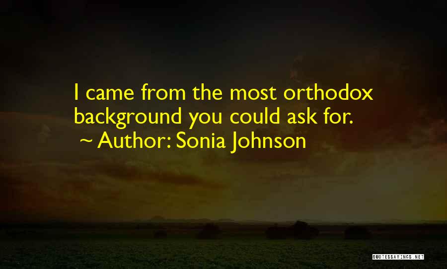 Sonia Johnson Quotes: I Came From The Most Orthodox Background You Could Ask For.