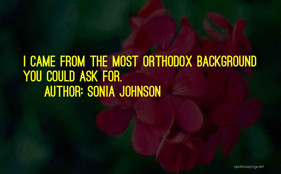 Sonia Johnson Quotes: I Came From The Most Orthodox Background You Could Ask For.