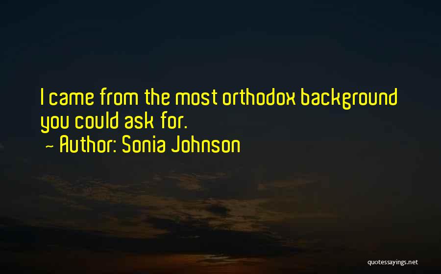 Sonia Johnson Quotes: I Came From The Most Orthodox Background You Could Ask For.