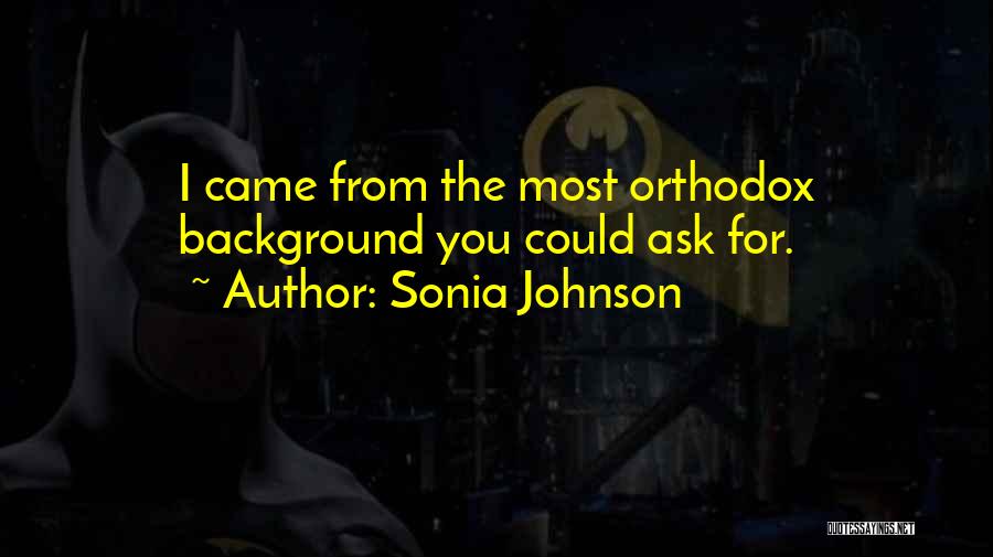 Sonia Johnson Quotes: I Came From The Most Orthodox Background You Could Ask For.