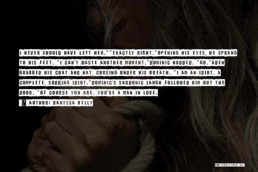 Vanessa Kelly Quotes: I Never Should Have Left Her.exactly Right.opening His Eyes, He Sprang To His Feet. I Can't Waste Another Moment.dominic Nodded.