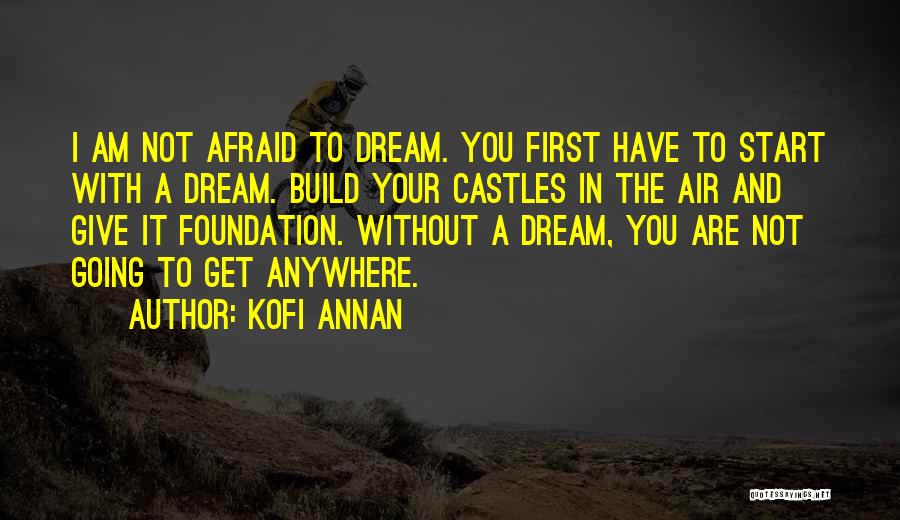 Kofi Annan Quotes: I Am Not Afraid To Dream. You First Have To Start With A Dream. Build Your Castles In The Air