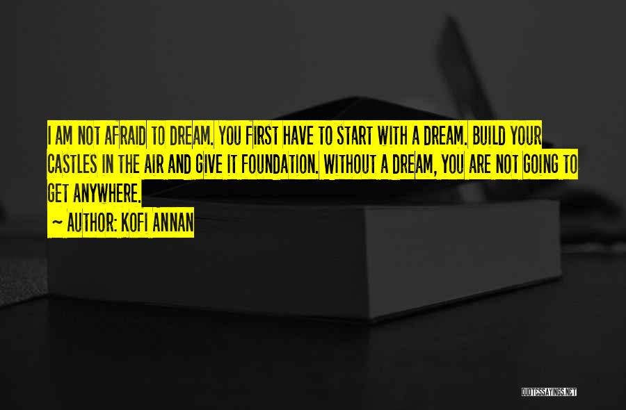 Kofi Annan Quotes: I Am Not Afraid To Dream. You First Have To Start With A Dream. Build Your Castles In The Air
