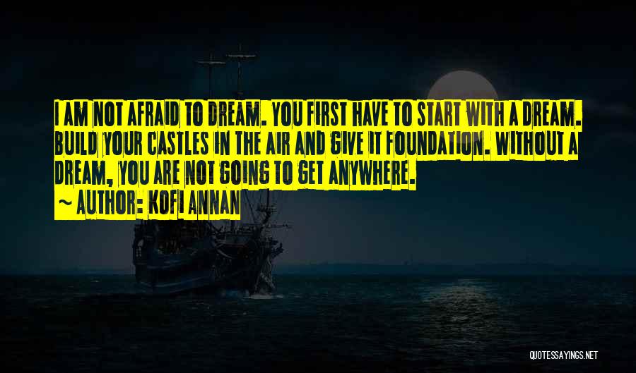 Kofi Annan Quotes: I Am Not Afraid To Dream. You First Have To Start With A Dream. Build Your Castles In The Air