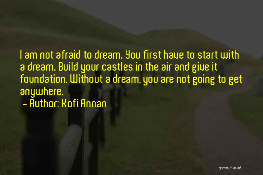 Kofi Annan Quotes: I Am Not Afraid To Dream. You First Have To Start With A Dream. Build Your Castles In The Air