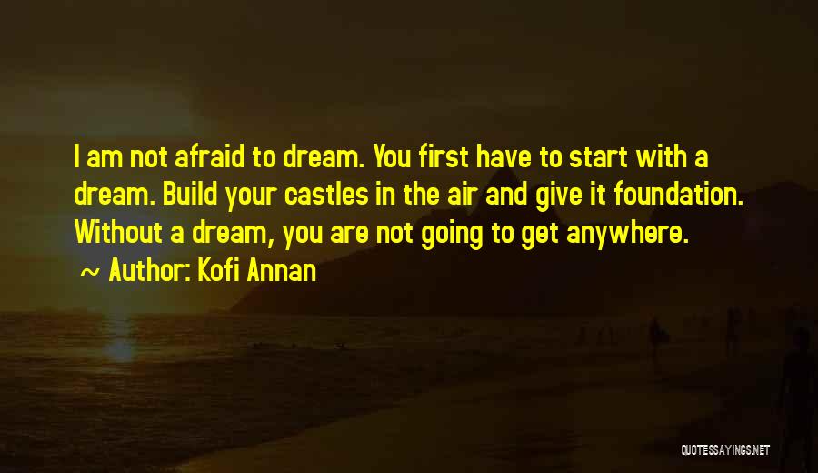 Kofi Annan Quotes: I Am Not Afraid To Dream. You First Have To Start With A Dream. Build Your Castles In The Air