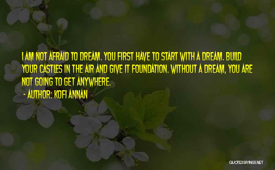 Kofi Annan Quotes: I Am Not Afraid To Dream. You First Have To Start With A Dream. Build Your Castles In The Air