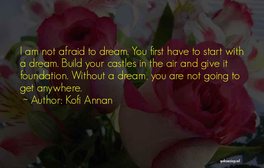 Kofi Annan Quotes: I Am Not Afraid To Dream. You First Have To Start With A Dream. Build Your Castles In The Air